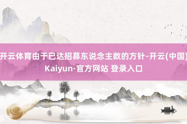 开云体育由于已达招募东说念主数的方针-开云(中国)Kaiyun·官方网站 登录入口