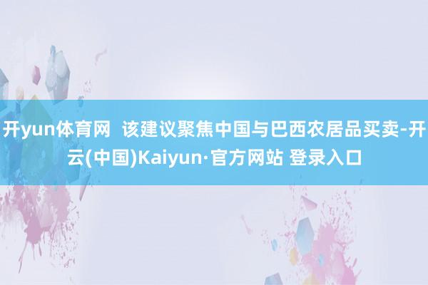开yun体育网 该建议聚焦中国与巴西农居品买卖-开云(中国)Kaiyun·官方网站 登录入口