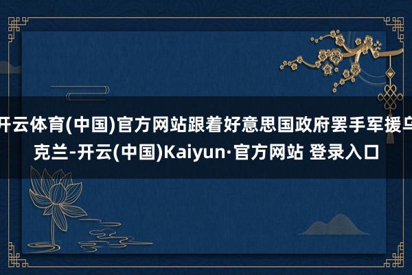 开云体育(中国)官方网站跟着好意思国政府罢手军援乌克兰-开云(中国)Kaiyun·官方网站 登录入口