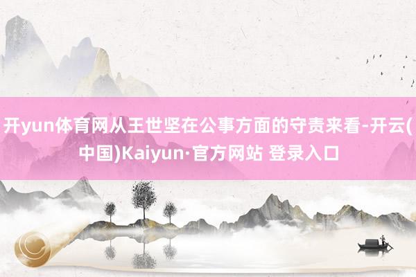 开yun体育网从王世坚在公事方面的守责来看-开云(中国)Kaiyun·官方网站 登录入口