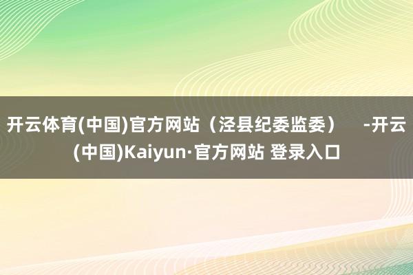 开云体育(中国)官方网站(泾县纪委监委) -开云(中国)Kaiyun·官方网站 登录入口