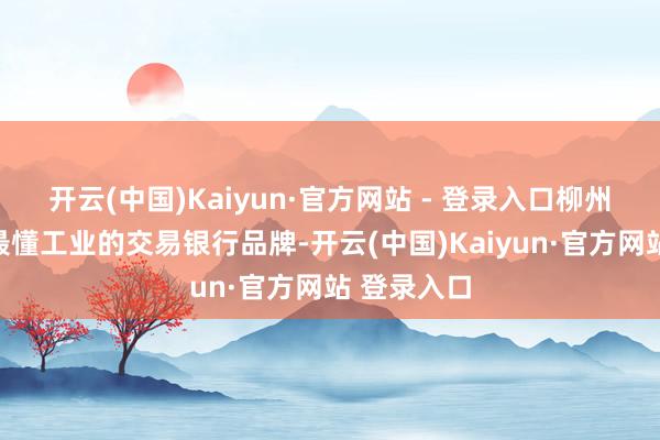 开云(中国)Kaiyun·官方网站 - 登录入口柳州银行打造最懂工业的交易银行品牌-开云(中国)Kaiyun·官方网站 登录入口