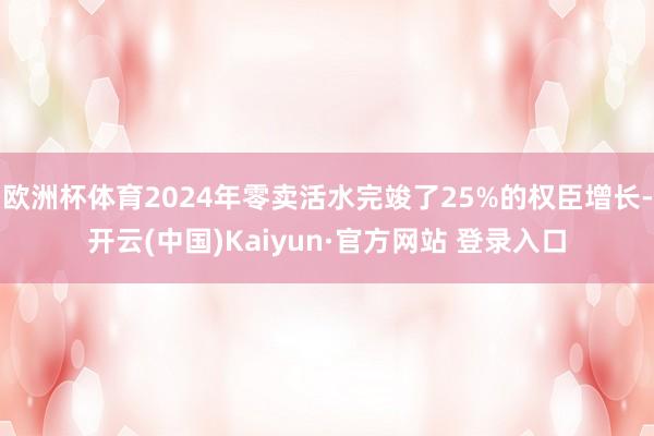 欧洲杯体育2024年零卖活水完竣了25%的权臣增长-开云(中国)Kaiyun·官方网站 登录入口