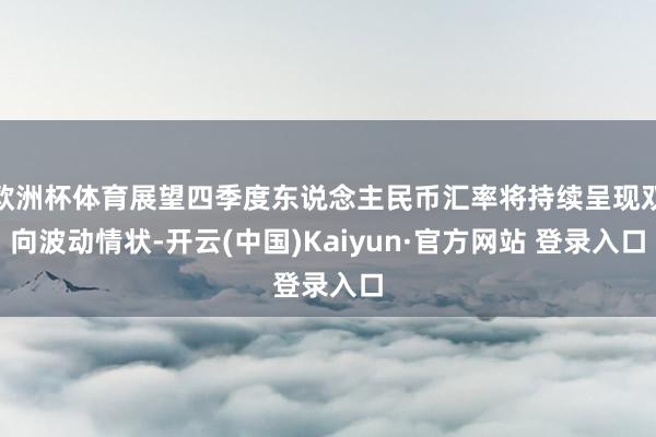 欧洲杯体育展望四季度东说念主民币汇率将持续呈现双向波动情状-开云(中国)Kaiyun·官方网站 登录入口