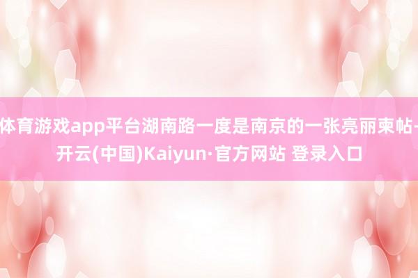 体育游戏app平台湖南路一度是南京的一张亮丽柬帖-开云(中国)Kaiyun·官方网站 登录入口