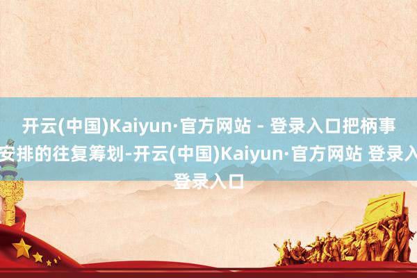 开云(中国)Kaiyun·官方网站 - 登录入口把柄事前安排的往复筹划-开云(中国)Kaiyun·官方网站 登录入口