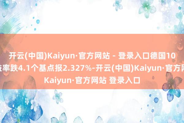 开云(中国)Kaiyun·官方网站 - 登录入口德国10年期国债收益率跌4.1个基点报2.327%-开云(中国)Kaiyun·官方网站 登录入口