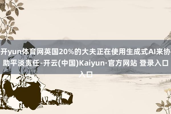 开yun体育网英国20%的大夫正在使用生成式AI来协助平淡责任-开云(中国)Kaiyun·官方网站 登录入口